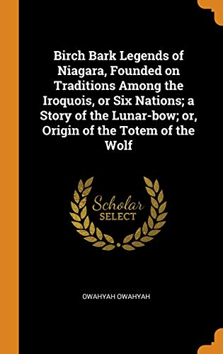 Birch Bark Legends of Niagara, Founded on Traditions Among the Iroquois, or Six Nations; a Story of the Lunar-bow; or, Origin of the Totem of the Wolf (Hardcover)