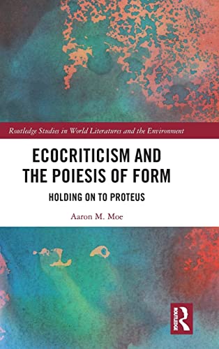 Ecocriticism and the Poiesis of Form: Holding on to Proteus (Routledge Studies in World Literatures and the Environment)