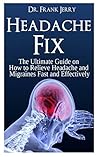 Headache Fix: The Ultimate Guide on How to Relieve Headaches and Migraines Fast and Effectively
