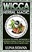 Wicca Herbal Magic: A Guide To Using Wonderful Herbs & Herbal Concoctions In Wiccan Spells & Rituals