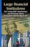 Large Financial Institutions: The "Living Wills" Requirement and Economic Issues Associated With "Too Big to Fail" (Financial Institutions and Services)