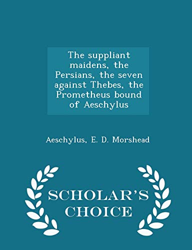 The suppliant maidens, the Persians, the seven against Thebes, the Prometheus bound of Aeschylus - Scholar's Choice Edition
