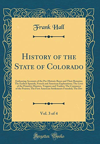 History of the State of Colorado, Vol. 3 of 4: Embracing Accounts of the Pre-Historic Races and Their Remains; The Earliest Spanish, French and ... and Traders; The Commerce of the Prairies; (Hardcover)