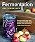 Fermentation: How To Make Your Own Sauerkraut, Kimchi, Brine Pickles, Kefir, Kombucha, Vegan Dairy, And More