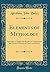 Elements of Mythology: Intended to Enable the Reader to Understand the Ancient Writers of Greece and Rome (Classic Reprint)