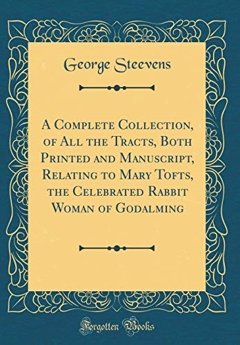 A Complete Collection, of All the Tracts, Both Printed and Manuscript, Relating to Mary Tofts, the Celebrated Rabbit Woman of Godalming (Classic Reprint)