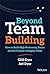 Beyond Team Building: How to Build High Performing Teams and the Culture to Support Them