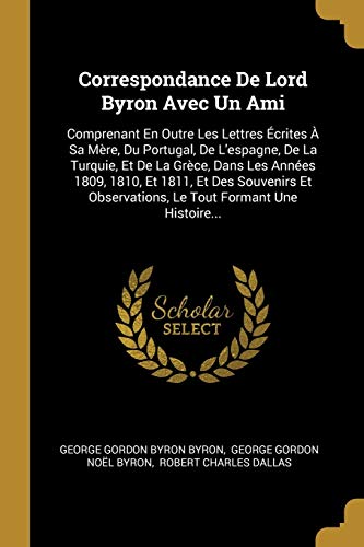 Correspondance De Lord Byron Avec Un Ami: Comprenant En Outre Les Lettres Écrites À Sa Mère, Du Portugal, De L'espagne, De La Turquie, Et De La Grèce, ... Tout Formant Une Histoire... (French Edition)