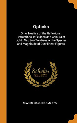 Opticks: Or, a Treatise of the Reflexions, Refractions, Inflexions and Colours of Light. Also Two Treatises of the Species and Magnitude of Curvilinear Figures