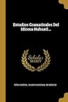 Estudios Gramaticales Del Idioma Nahuatl... (Spanish Edition)