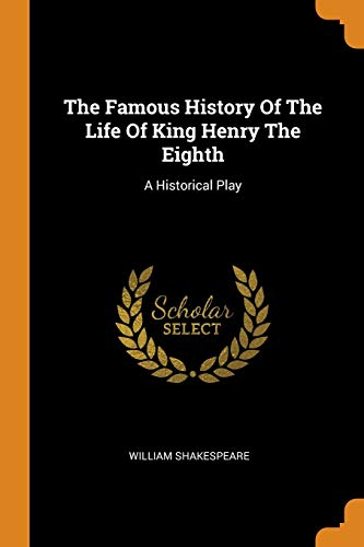 The Famous History of the Life of King Henry the Eighth: A Historical Play