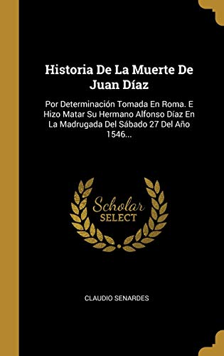 Historia De La Muerte De Juan Díaz: Por Determinación Tomada En Roma. E Hizo Matar Su Hermano Alfonso Díaz En La Madrugada Del Sábado 27 Del Año 1546... (Spanish Edition)