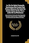 La Vie De Saint François, Instituteur De L'ordre Des Frères Mineurs De Celui De Sainte Claire Et Du Tiers-ordre De La Pénitence: Avec L'histoire ... Des Réflexions Et Des... (French Edition)