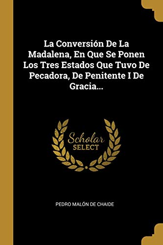 La Conversión De La Madalena, En Que Se Ponen Los Tres Estados Que Tuvo De Pecadora, De Penitente I De Gracia... (Spanish Edition)