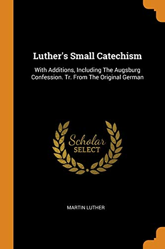 Luther's Small Catechism: With Additions, Including the Augsburg Confession. Tr. from the Original German