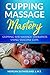 Cupping Massage Mastery: Cupping for Massage Therapists Using Silicone Cups