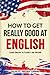 How to Get Really Good at English: Learn English to Fluency and Beyond