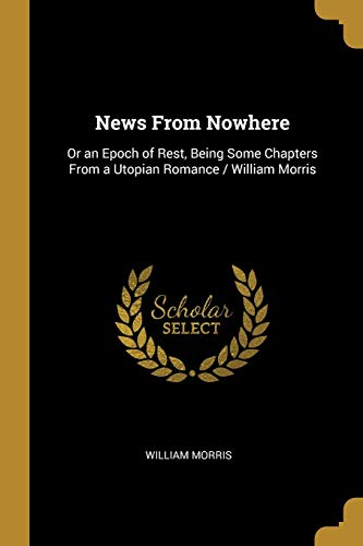 News From Nowhere: Or an Epoch of Rest, Being Some Chapters From a Utopian Romance / William Morris