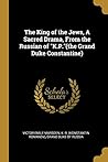 The King of the Jews, A Sacred Drama, From the Russian of "K.P."(the Grand Duke Constantine)