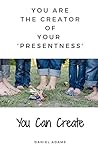 You Can Create: You Are the Creator of Your 'Presentness'