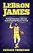 LeBron James: The Inspirational Story of One of the Greatest Basketball Players of All Time! (NBA Legends)