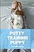 Potty Training Puppy: A comprehensive guide to help you navigate the crappy job of house training your puppy