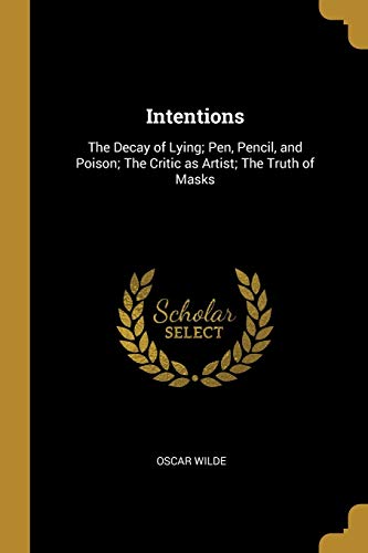Intentions: The Decay of Lying; Pen, Pencil, and Poison; The Critic as Artist; The Truth of Masks