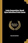 Latin Composition, Based Upon Selections From Caesar Latin Composition, Based Upon Selections From Caesar