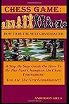 Chess Game: How to Be the Next Grandmaster: A Step by Step Guide on How to Be the Next Champion on Chess Tournament: You Are the Next Grandmaster!