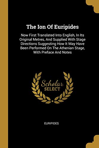 The Ion Of Euripides: Now First Translated Into English, In Its Original Metres, And Supplied With Stage Directions Suggesting How It May Have Been ... On The Athenian Stage, With Preface And Notes