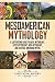 Mesoamerican Mythology: A Captivating Guide to Maya Mythology, Aztec Mythology, Inca Mythology, and Central American Myths (World Mythologies)