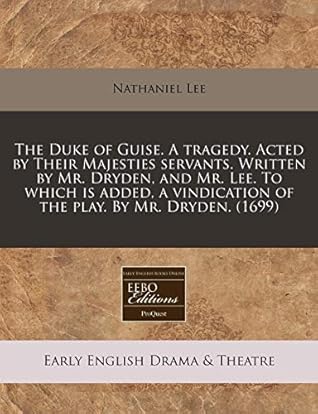 The Duke of Guise. A tragedy. Acted by Their Majesties servants. Written by Mr. Dryden, and Mr. Lee. To which is added, a vindication of the play. By Mr. Dryden. (1699)