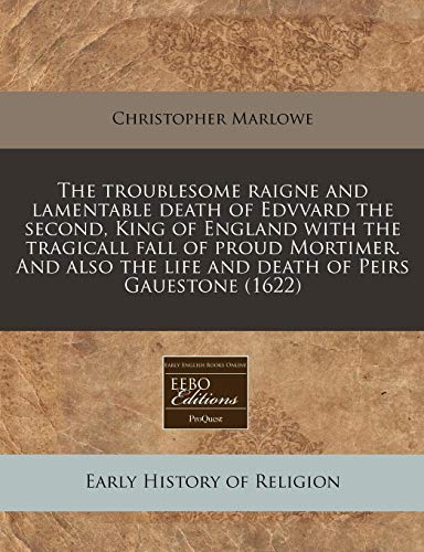 The troublesome raigne and lamentable death of Edvvard the second, King of England with the tragicall fall of proud Mortimer. And also the life and death of Peirs Gauestone