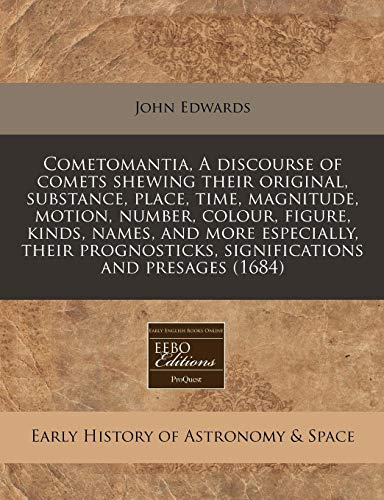 Cometomantia, A discourse of comets shewing their original, substance, place, time, magnitude, motion, number, colour, figure, kinds, names, and more ... significations and presages (1684)