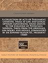 A collection of acts of Parliament, charters, trials at law, and judges opinion concerning those grants to the Colledge of Physicians London, taken ... by Sir Edward Alston Kt., president (1660)