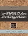 Errour non-plust, or, Dr. Stillingfleet shown to be the man of no principles with an essay how discourses concerning Catholick grounds bear the highest evidence. (1673)