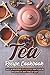 Tea Recipe Cookbook: Easy & Delicious Tea Recipes That Can be enjoyed at Any Time of Day