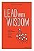 Lead with Wisdom: How Wisdom Transforms Good Leaders into Great Leaders