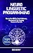 Neuro-Linguistic Programming: How to Use NLP for Social Influence, Persuasion & for Creating Success in Your Life