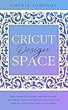 Cricut Design Space: The Complete Guide for Beginners. Advanced Tips and Tricks, follows you step by step with Cricut Machine