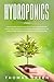 Hydroponics: The Beginner’s Guide to Easily Build Your Own Hydroponic Garden. How to Quickly Start Growing Vegetables, Fruits and Herbs at Home through a Sustainable Hydroponic System