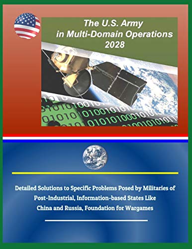 The U.S. Army in Multi-Domain Operations 2028: Detailed Solutions to Specific Problems Posed by Militaries of Post-Industrial, Information-Based States Like China and Russia, Foundation for Wargames (Paperback)