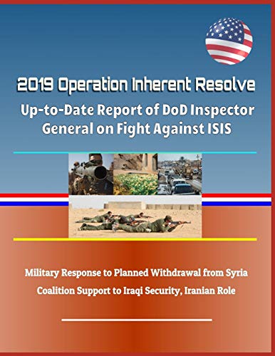 2019 Operation Inherent Resolve: Up-To-Date Report of Dod Inspector General on Fight Against Isis, Military Response to Planned Withdrawal from Syria, Coalition Support to Iraqi Security, Iranian Role (Paperback)