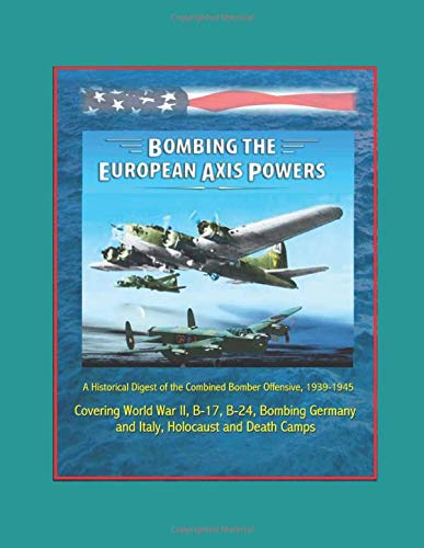 Bombing the European Axis Powers: A Historical Digest of the Combined Bomber Offensive, 1939-1945 - Covering World War II, B-17, B-24, Bombing Germany and Italy, Holocaust and Death Camps (Paperback)