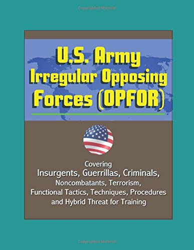 U.S. Army Irregular Opposing Forces (OPFOR): Covering Insurgents, Guerrillas, Criminals, Noncombatants, Terrorism, Functional Tactics, Techniques, Procedures, and Hybrid Threat for Training