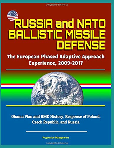 Russia and NATO Ballistic Missile Defense: The European Phased Adaptive Approach Experience, 2009-2017, Obama Plan and BMD History, Response of Poland, Czech Republic, and Russia (Paperback)