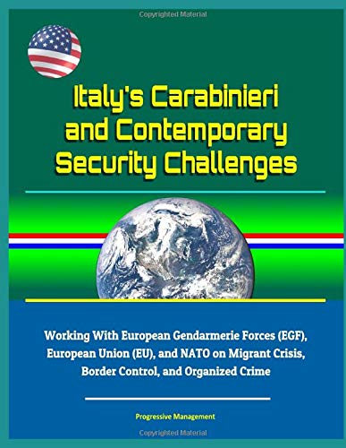 Italy's Carabinieri and Contemporary Security Challenges - Working With European Gendarmerie Forces (EGF), European Union (EU), and NATO on Migrant Crisis, Border Control, and Organized Crime