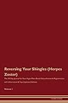 Reversing Your Shingles (Herpes Zoster): The 30 Day Journal for Raw Vegan Plant-Based Detoxification & Regeneration with Information & Tips (Updated Edition) Volume 1