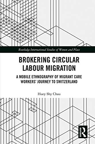 Brokering Circular Labour Migration: A Mobile Ethnography of Migrant Care Workers’ Journey to Switzerland (Routledge International Studies of Women and Place)