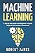 Machine Learning: A Step By Step Guide from Beginner To Expert (Beginner, Intermediate & Advanced)